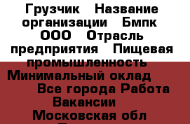 Грузчик › Название организации ­ Бмпк, ООО › Отрасль предприятия ­ Пищевая промышленность › Минимальный оклад ­ 20 000 - Все города Работа » Вакансии   . Московская обл.,Пущино г.